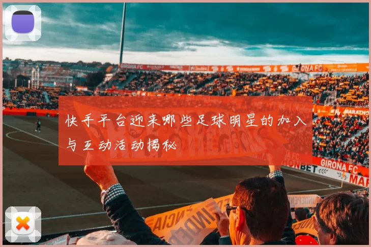 快手平台迎来哪些足球明星的加入与互动活动揭秘