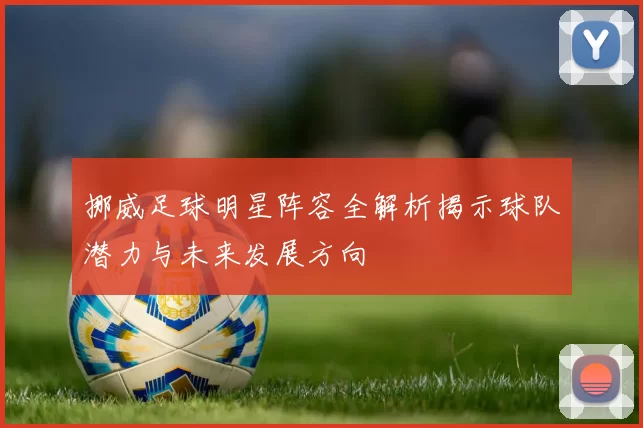 挪威足球明星阵容全解析揭示球队潜力与未来发展方向