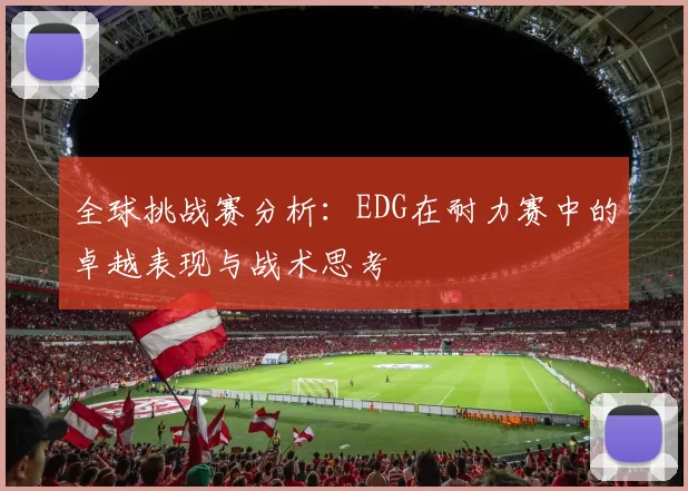 全球挑战赛分析：EDG在耐力赛中的卓越表现与战术思考