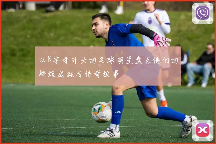 以N字母开头的足球明星盘点他们的辉煌成就与传奇故事