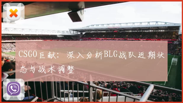 CSGO巨献：深入分析BLG战队近期状态与战术调整