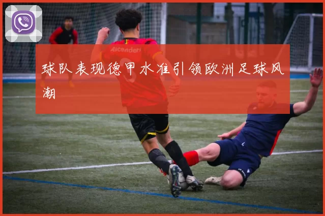 球队表现德甲水准引领欧洲足球风潮