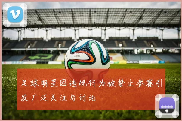 足球明星因违规行为被禁止参赛引发广泛关注与讨论