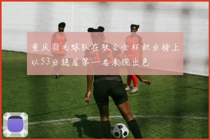 重庆羽毛球队在联合会杯积分榜上以53分稳居第一名表现出色