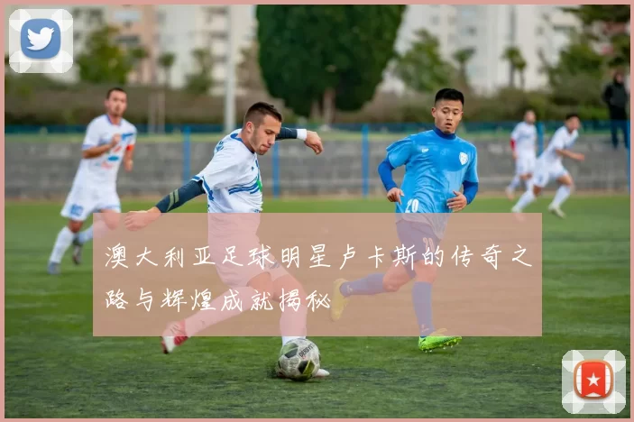 澳大利亚足球明星卢卡斯的传奇之路与辉煌成就揭秘
