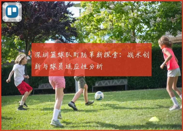 深圳篮球队盯防革新探索：战术创新与球员适应性分析
