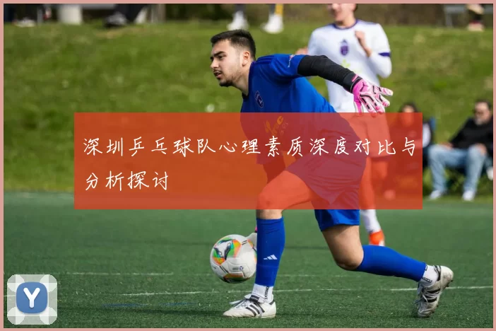 深圳乒乓球队心理素质深度对比与分析探讨