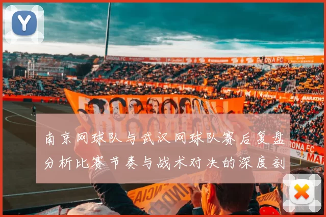 南京网球队与武汉网球队赛后复盘分析比赛节奏与战术对决的深度剖析