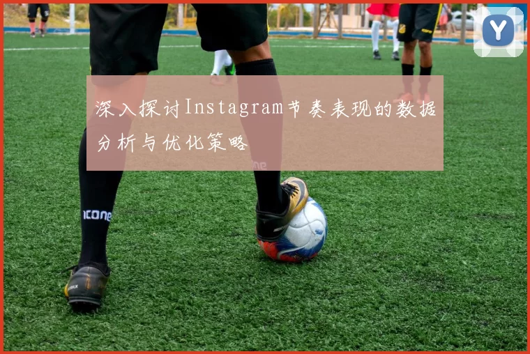 深入探讨Instagram节奏表现的数据分析与优化策略