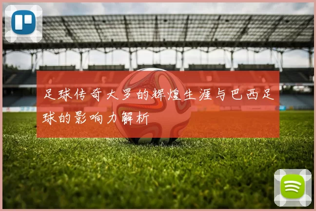 足球传奇大罗的辉煌生涯与巴西足球的影响力解析