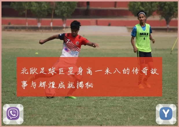 北欧足球巨星身高一米八的传奇故事与辉煌成就揭秘