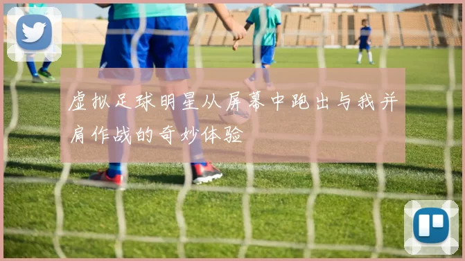 虚拟足球明星从屏幕中跑出与我并肩作战的奇妙体验