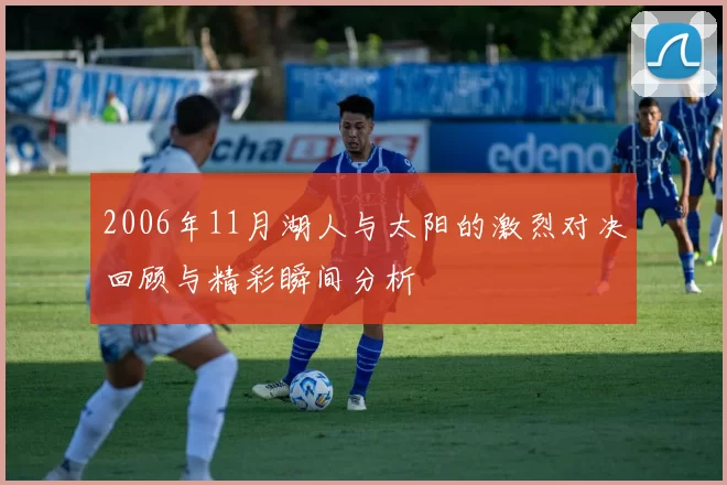 2006年11月湖人与太阳的激烈对决回顾与精彩瞬间分析
