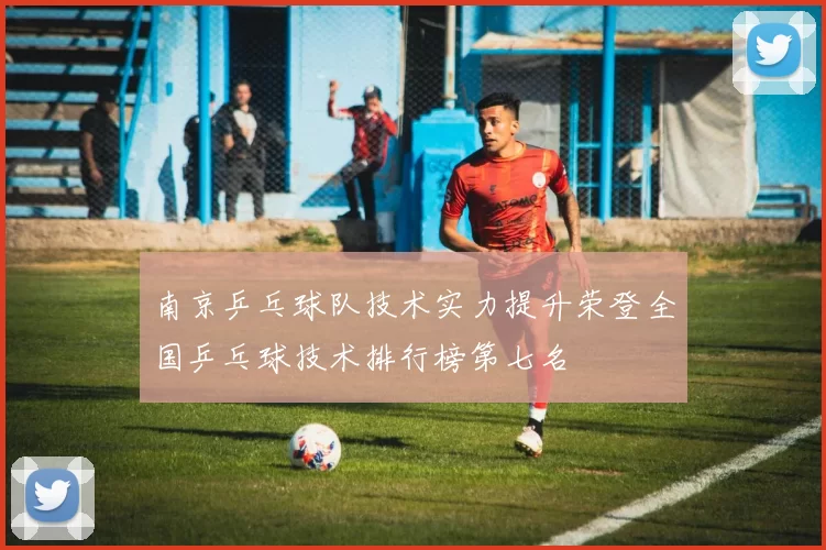 南京乒乓球队技术实力提升荣登全国乒乓球技术排行榜第七名