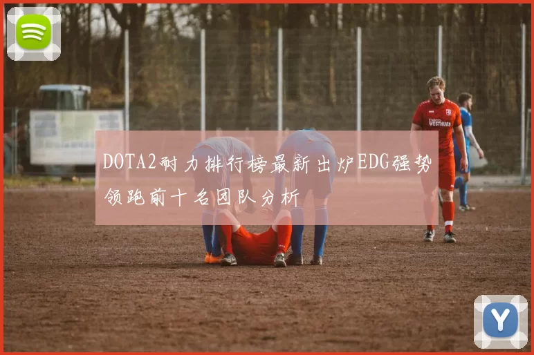 DOTA2耐力排行榜最新出炉EDG强势领跑前十名团队分析