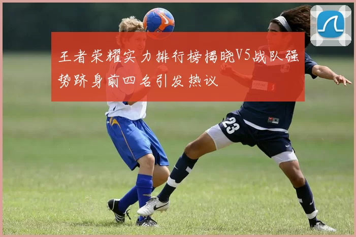 王者荣耀实力排行榜揭晓V5战队强势跻身前四名引发热议