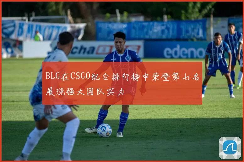 BLG在CSGO配合排行榜中荣登第七名展现强大团队实力