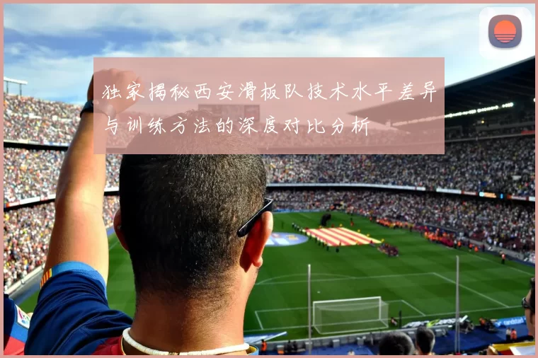 独家揭秘西安滑板队技术水平差异与训练方法的深度对比分析
