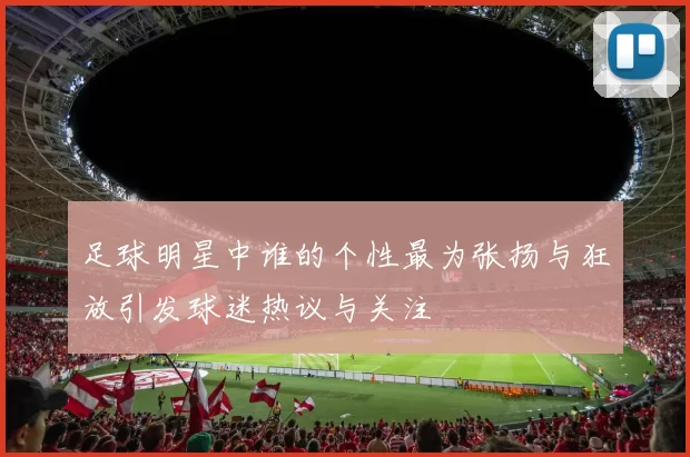 足球明星中谁的个性最为张扬与狂放引发球迷热议与关注