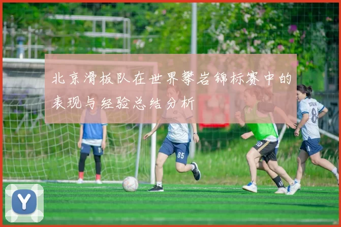 北京滑板队在世界攀岩锦标赛中的表现与经验总结分析