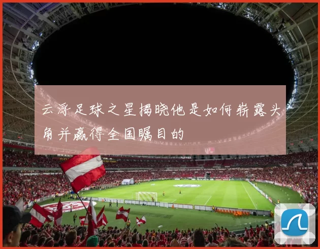 云浮足球之星揭晓他是如何崭露头角并赢得全国瞩目的