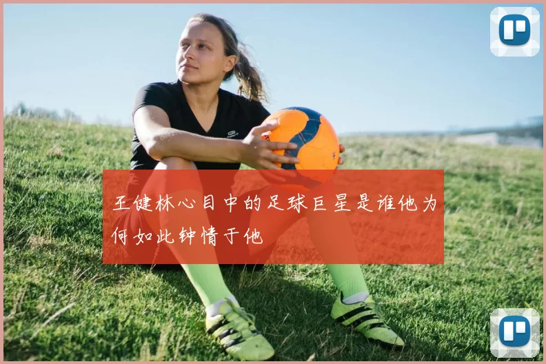 王健林心目中的足球巨星是谁他为何如此钟情于他