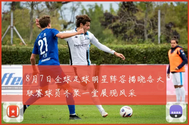 8月7日全球足球明星阵容揭晓各大联赛球员齐聚一堂展现风采