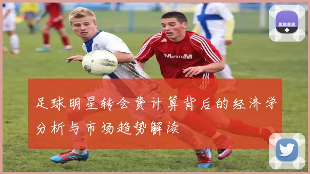 足球明星转会费计算背后的经济学分析与市场趋势解读
