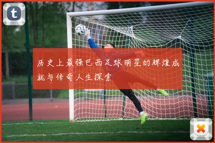 历史上最强巴西足球明星的辉煌成就与传奇人生探索