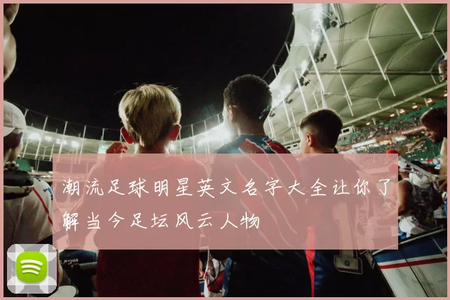 潮流足球明星英文名字大全让你了解当今足坛风云人物
