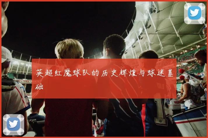 英超红魔球队的历史辉煌与球迷基础