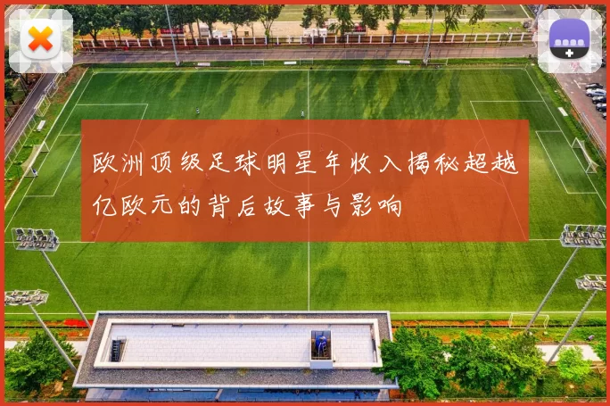 欧洲顶级足球明星年收入揭秘超越亿欧元的背后故事与影响