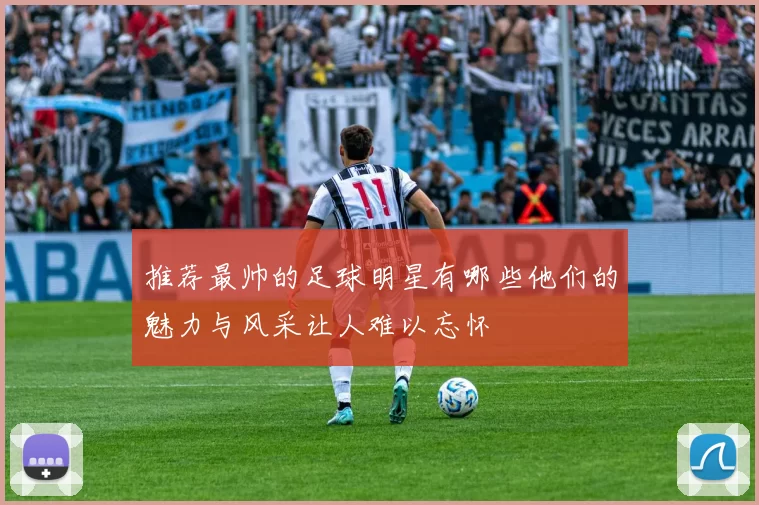 推荐最帅的足球明星有哪些他们的魅力与风采让人难以忘怀