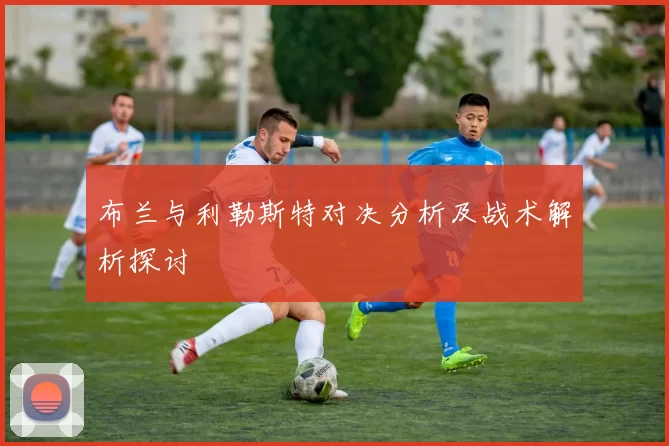 布兰与利勒斯特对决分析及战术解析探讨