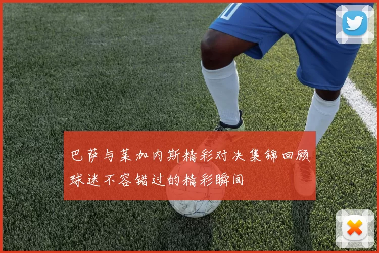 巴萨与莱加内斯精彩对决集锦回顾球迷不容错过的精彩瞬间
