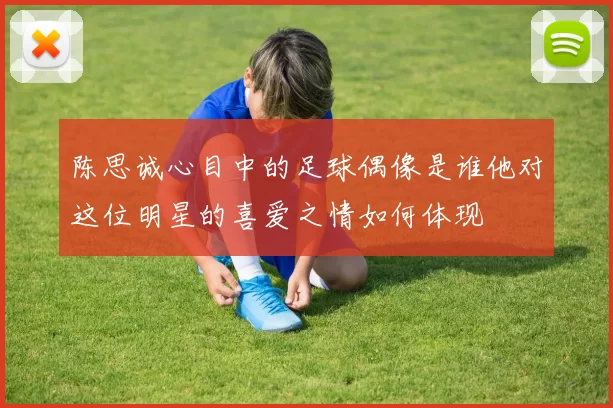 陈思诚心目中的足球偶像是谁他对这位明星的喜爱之情如何体现
