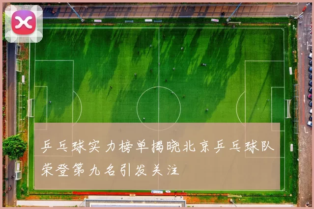 乒乓球实力榜单揭晓北京乒乓球队荣登第九名引发关注