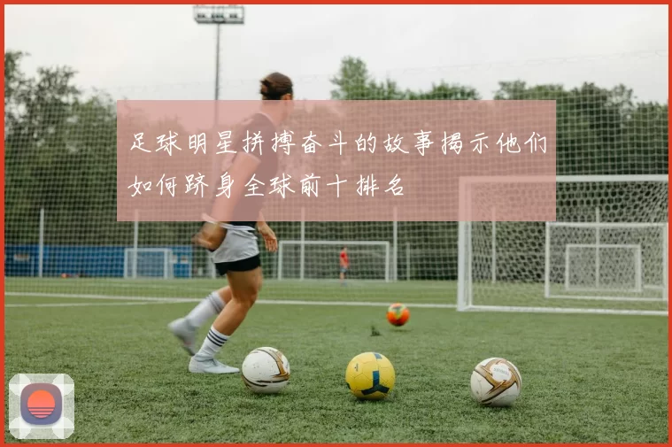 足球明星拼搏奋斗的故事揭示他们如何跻身全球前十排名