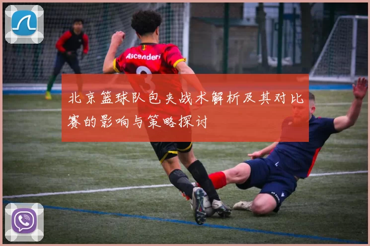 北京篮球队包夹战术解析及其对比赛的影响与策略探讨
