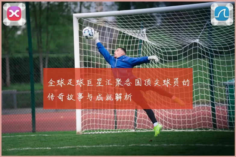全球足球巨星汇聚各国顶尖球员的传奇故事与成就解析