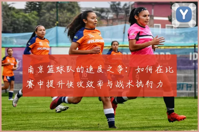 南京篮球队的速度之争：如何在比赛中提升快攻效率与战术执行力