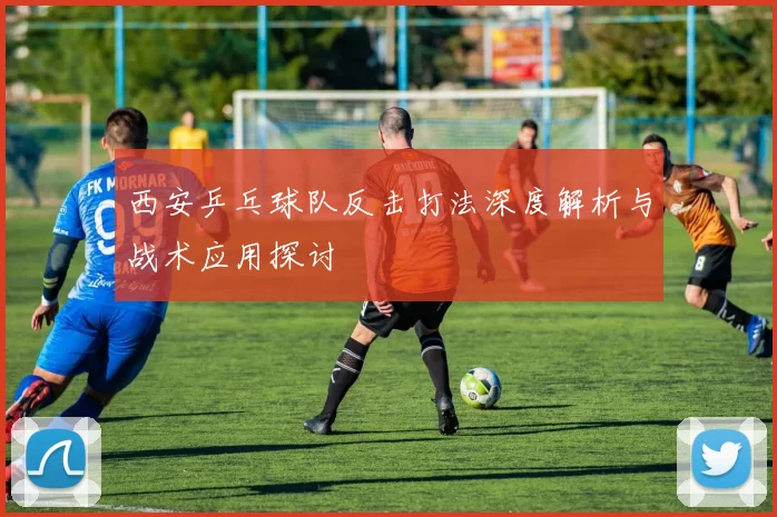 西安乒乓球队反击打法深度解析与战术应用探讨