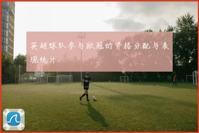 英超球队参与欧冠的资格分配与表现统计