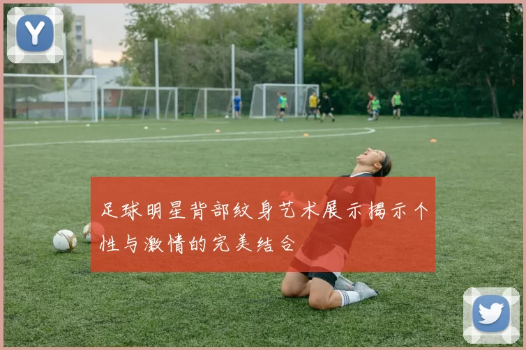足球明星背部纹身艺术展示揭示个性与激情的完美结合