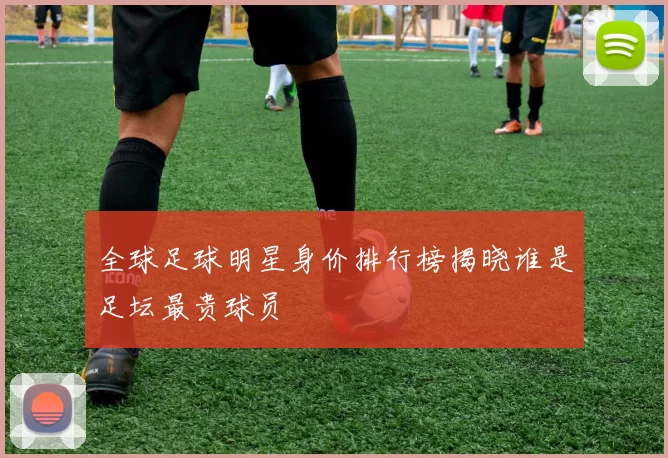 全球足球明星身价排行榜揭晓谁是足坛最贵球员