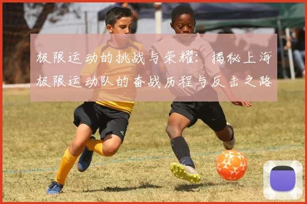 极限运动的挑战与荣耀：揭秘上海极限运动队的奋战历程与反击之路