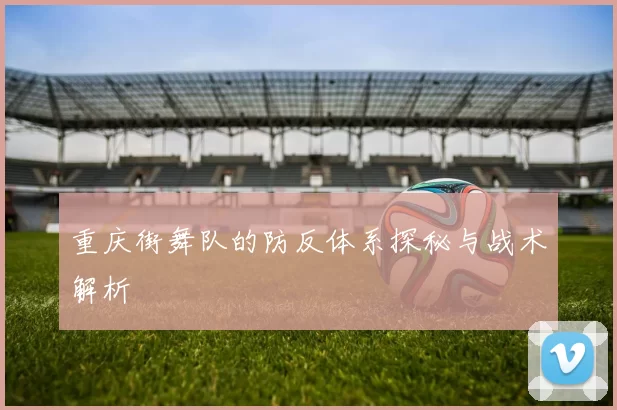 重庆街舞队的防反体系探秘与战术解析