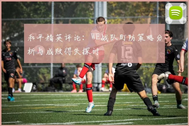 和平精英评论：WE战队盯防策略分析与成败得失探讨