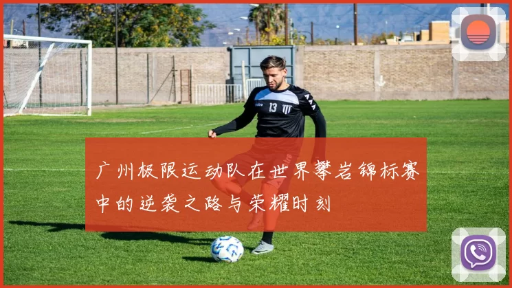 广州极限运动队在世界攀岩锦标赛中的逆袭之路与荣耀时刻
