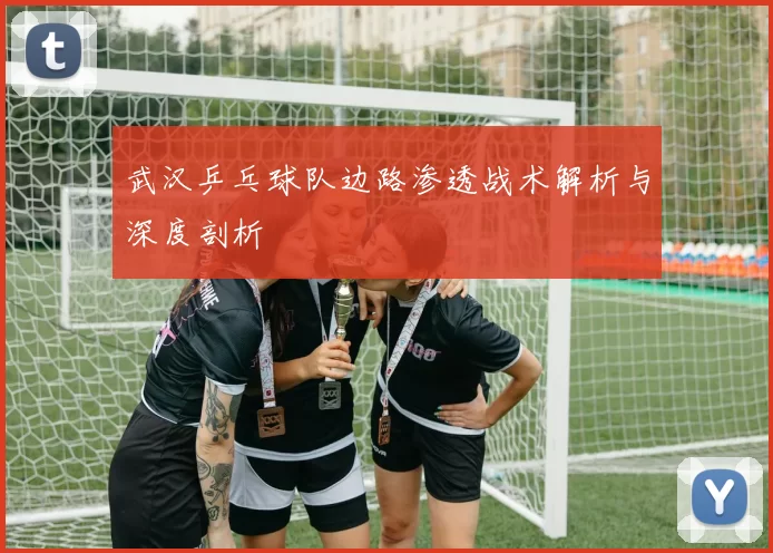 武汉乒乓球队边路渗透战术解析与深度剖析